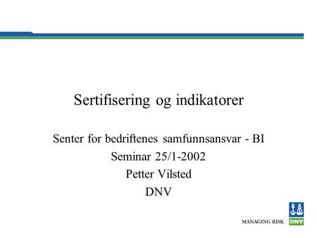 Sertifisering og indikatorer Senter for bedriftenes samfunnsansvar - BI Seminar 25/1-2002 Petter Vilsted DNV.
