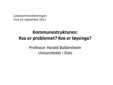 Lokalsamfunnsforeningen Oslo 24. september 2012 Kommunestrukturen: Kva er problemet? Kva er løysinga? Professor Harald Baldersheim Universitetet i Oslo.