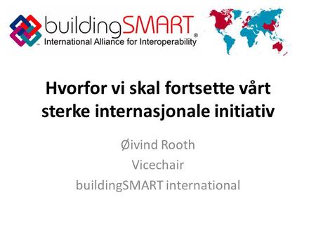 Hvorfor vi skal fortsette vårt sterke internasjonale initiativ Øivind Rooth Vicechair buildingSMART international.