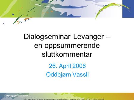 …å få ting gjort… via Vassli… Dialogseminar Levanger – en oppsummerende sluttkommentar - 26. April 2006 Oddbjørn Vassli Dialogseminar Levanger – en oppsummerende.