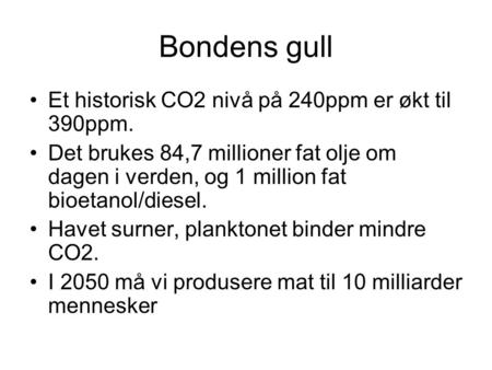 Bondens gull •Et historisk CO2 nivå på 240ppm er økt til 390ppm. •Det brukes 84,7 millioner fat olje om dagen i verden, og 1 million fat bioetanol/diesel.