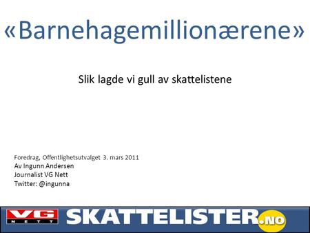 «Barnehagemillionærene» Foredrag, Offentlighetsutvalget 3. mars 2011 Av Ingunn Andersen Journalist VG Nett Slik lagde vi gull av skattelistene.
