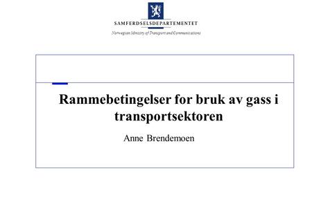 Norwegian Ministry of Transport and Communications Rammebetingelser for bruk av gass i transportsektoren Anne Brendemoen.