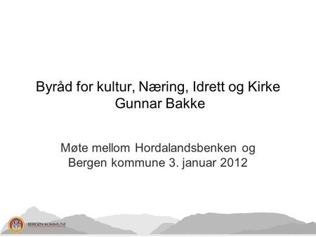 Møte mellom Hordalandsbenken og Bergen kommune 3. januar 2012 Byråd for kultur, Næring, Idrett og Kirke Gunnar Bakke.