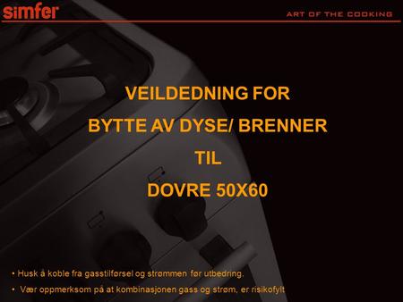 VEILDEDNING FOR BYTTE AV DYSE/ BRENNER TIL DOVRE 50X60 • Husk å koble fra gasstilførsel og strømmen før utbedring. • Vær oppmerksom på at kombinasjonen.