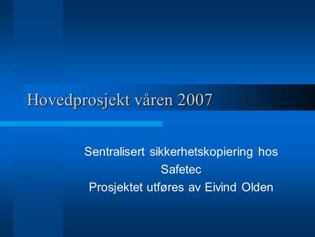 Hovedprosjekt våren 2007 Sentralisert sikkerhetskopiering hos Safetec Prosjektet utføres av Eivind Olden.