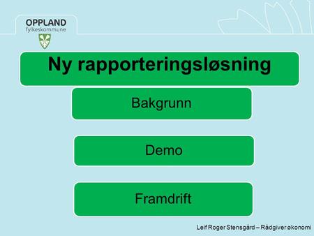 Leif Roger Stensgård – Rådgiver økonomi Ny rapporteringsløsning Bakgrunn Demo Framdrift.