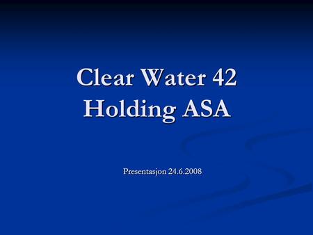 Clear Water 42 Holding ASA Presentasjon 24.6.2008.