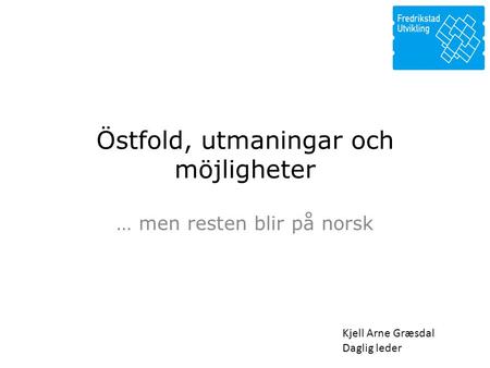 Östfold, utmaningar och möjligheter … men resten blir på norsk Kjell Arne Græsdal Daglig leder.