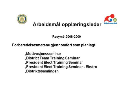 Arbeidsmål opplæringsleder Resymè 2008-2009 Forberedelsesmøtene gjennomført som planlagt:,Motivasjonsseminar,District Team Training Seminar,President Elect.