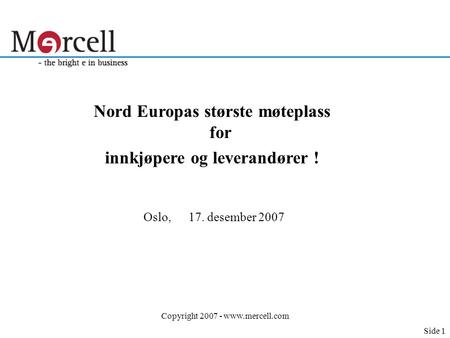 Copyright 2007 - www.mercell.com Nord Europas største møteplass for innkjøpere og leverandører ! Oslo,17. desember 2007 Side 1.