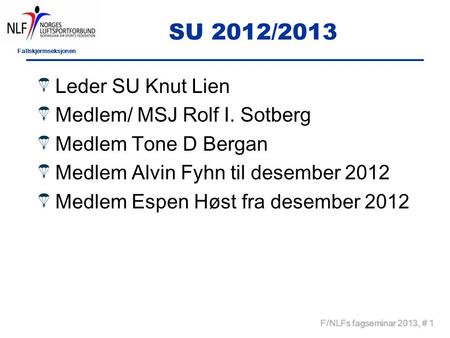 Fallskjermseksjonen F/NLFs fagseminar 2013, # 1 SU 2012/2013 Leder SU Knut Lien Medlem/ MSJ Rolf I. Sotberg Medlem Tone D Bergan Medlem Alvin Fyhn til.