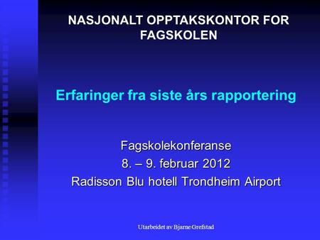 Utarbeidet av Bjarne Grefstad Erfaringer fra siste års rapportering Fagskolekonferanse 8. – 9. februar 2012 Radisson Blu hotell Trondheim Airport NASJONALT.