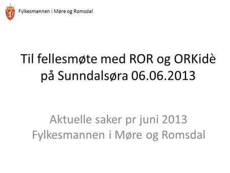 Fylkesmannen i Møre og Romsdal Til fellesmøte med ROR og ORKidè på Sunndalsøra 06.06.2013 Aktuelle saker pr juni 2013 Fylkesmannen i Møre og Romsdal.