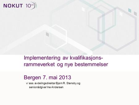 Implementering av kvalifikasjons- rammeverket og nye bestemmelser Bergen 7. mai 2013 v/ ass. avdelingsdirektør Bjørn R. Stensby og seniorrådgiver Ine Andersen.