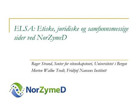 ELSA: Etiske, juridiske og samfunnsmessige sider ved NorZymeD Roger Strand, Senter for vitenskapsteori, Universitetet i Bergen Morten Walløe Tvedt, Fridtjof.