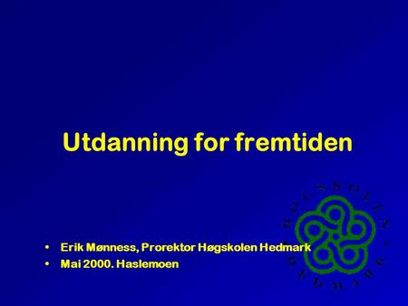 Utdanning for fremtiden •Erik Mønness, Prorektor Høgskolen Hedmark •Mai 2000. Haslemoen.