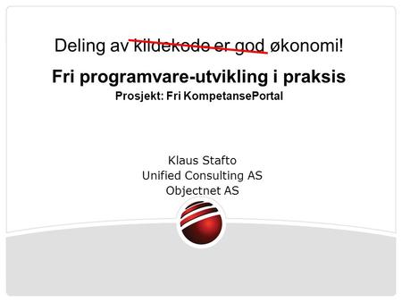 Klaus Stafto Unified Consulting AS Objectnet AS Deling av kildekode er god økonomi! Fri programvare-utvikling i praksis Prosjekt: Fri KompetansePortal.