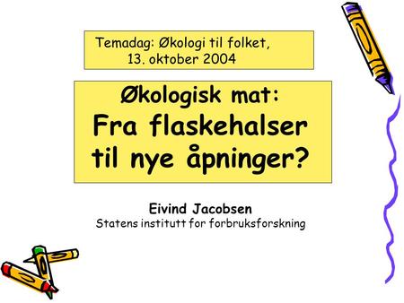 Temadag: Økologi til folket, 13. oktober 2004 Økologisk mat: Fra flaskehalser til nye åpninger? Eivind Jacobsen Statens institutt for forbruksforskning.
