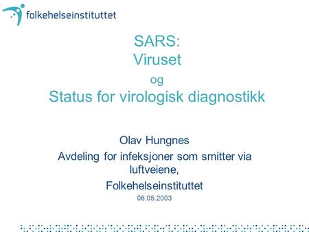 SARS: Viruset og Status for virologisk diagnostikk Olav Hungnes Avdeling for infeksjoner som smitter via luftveiene, Folkehelseinstituttet 06.05.2003.