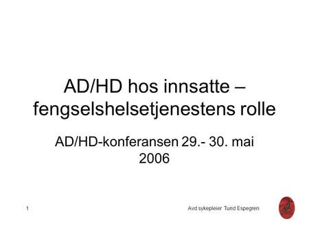 AD/HD hos innsatte – fengselshelsetjenestens rolle AD/HD-konferansen 29.- 30. mai 2006 1 Avd.sykepleier Turid Espegren.