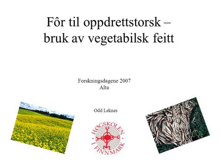 Fôr til oppdrettstorsk – bruk av vegetabilsk feitt Odd Leknes Forskningsdagene 2007 Alta.