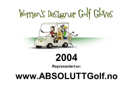 2004 Representert av: www.ABSOLUTTGolf.no. PÅ MED HANSKEN PIKER !!! Nytt golfprodukt for kvinner - klar til golfsesongen 2004 Så nådde dillen også greenen.