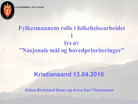 FYLKESMANNEN I AUST-AGDER Fylkesmannens rolle i folkehelsearbeidet i lys av ”Nasjonale mål og hovedprioriteringer” Kristiansand 13.04.2010 Sidsel Birkeland.