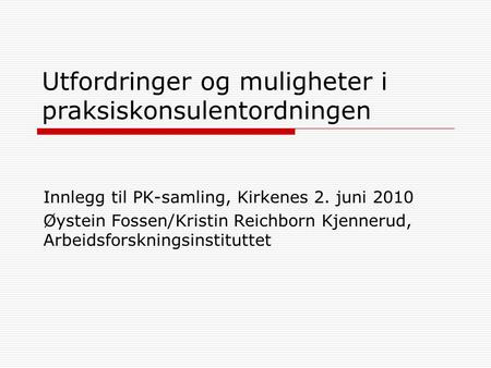 Utfordringer og muligheter i praksiskonsulentordningen Innlegg til PK-samling, Kirkenes 2. juni 2010 Øystein Fossen/Kristin Reichborn Kjennerud, Arbeidsforskningsinstituttet.