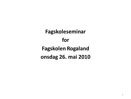 1 Fagskoleseminar for Fagskolen Rogaland onsdag 26. mai 2010 1.