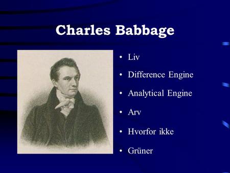 Charles Babbage •Liv •Difference Engine •Analytical Engine •Arv •Hvorfor ikke •Grüner.