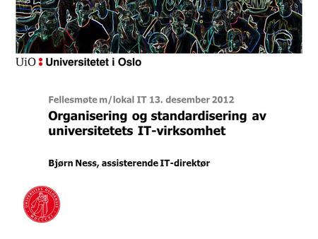 Organisering og standardisering av universitetets IT-virksomhet Bjørn Ness, assisterende IT-direktør Fellesmøte m/lokal IT 13. desember 2012.
