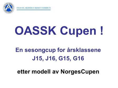 En sesongcup for årsklassene J15, J16, G15, G16 etter modell av NorgesCupen OASSK Cupen !