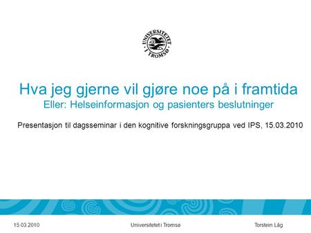 Universitetet i Tromsø Hva jeg gjerne vil gjøre noe på i framtida Eller: Helseinformasjon og pasienters beslutninger 15.03.2010Torstein Låg Presentasjon.