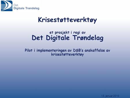 13. januar 2010 Krisestøtteverktøy et prosjekt i regi av Det Digitale Trøndelag Pilot i implementeringen av DSB’s anskaffelse av krisestøtteverktøy.