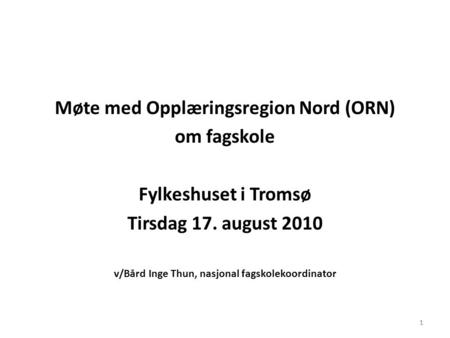 1 Møte med Opplæringsregion Nord (ORN) om fagskole Fylkeshuset i Tromsø Tirsdag 17. august 2010 v/Bård Inge Thun, nasjonal fagskolekoordinator 1.