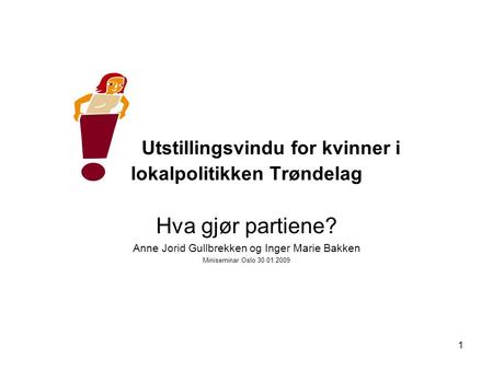 1 Utstillingsvindu for kvinner i lokalpolitikken Trøndelag Hva gjør partiene? Anne Jorid Gullbrekken og Inger Marie Bakken Miniseminar Oslo 30.01.2009.