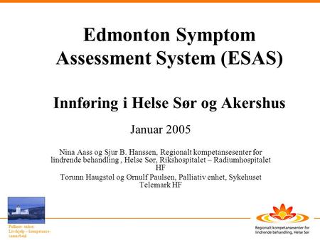 Edmonton Symptom Assessment System (ESAS) Innføring i Helse Sør og Akershus Januar 2005 Nina Aass og Sjur B. Hanssen, Regionalt kompetansesenter for.