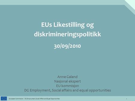 1 European Commission - DG Employment, Social Affairs and Equal Opportunities EUs Likestilling og diskrimineringspolitikk 30/09/2010 Anne Galand Nasjonal.