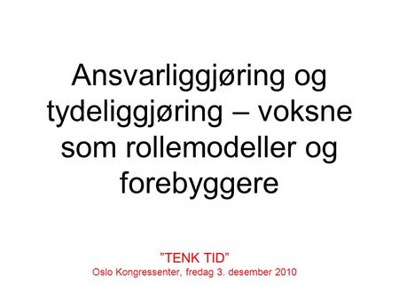 Ansvarliggjøring og tydeliggjøring – voksne som rollemodeller og forebyggere ”TENK TID” Oslo Kongressenter, fredag 3. desember 2010.
