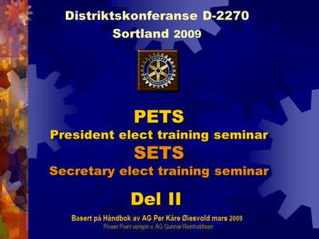 PETS President elect training seminar SETS Secretary elect training seminar Distriktskonferanse D-2270 Sortland 2009 Basert på Håndbok av AG Per Kåre Øiesvold.