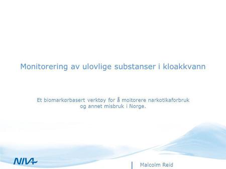 Monitorering av ulovlige substanser i kloakkvann Et biomarkørbasert verktøy for å moitorere narkotikaforbruk og annet misbruk i Norge. Malcolm Reid.