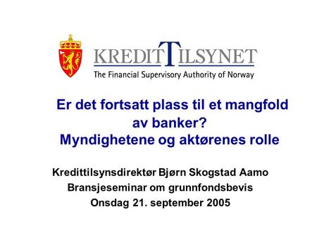 Er det fortsatt plass til et mangfold av banker? Myndighetene og aktørenes rolle Kredittilsynsdirektør Bjørn Skogstad Aamo Bransjeseminar om grunnfondsbevis.