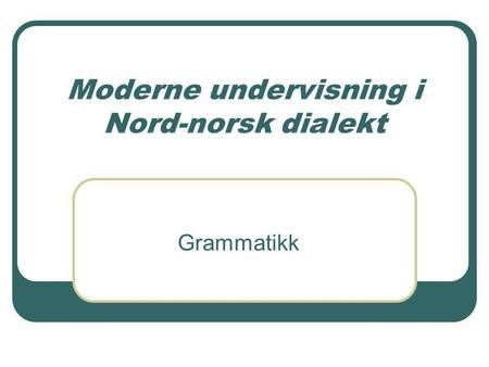 Moderne undervisning i Nord-norsk dialekt Grammatikk.