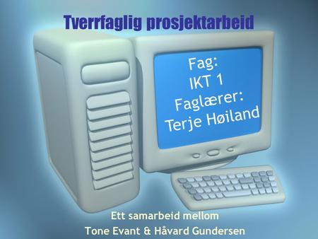 Tverrfaglig prosjektarbeid Ett samarbeid mellom Tone Evant & Håvard Gundersen Fag: IKT 1 Faglærer: Terje Høiland.