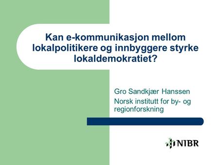 Kan e-kommunikasjon mellom lokalpolitikere og innbyggere styrke lokaldemokratiet? Gro Sandkjær Hanssen Norsk institutt for by- og regionforskning.