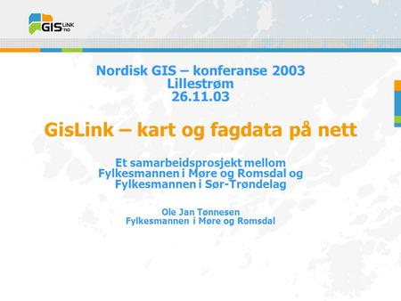Nordisk GIS – konferanse 2003 Lillestrøm 26.11.03 GisLink – kart og fagdata på nett Et samarbeidsprosjekt mellom Fylkesmannen i Møre og Romsdal og Fylkesmannen.