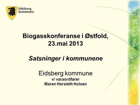 Biogasskonferanse i Østfold, 23.mai 2013 Satsninger i kommunene Eidsberg kommune v/ varaordfører Maren Hersleth Holsen.