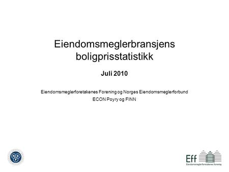 Eiendomsmeglerbransjens boligprisstatistikk Juli 2010 Eiendomsmeglerforetakenes Forening og Norges Eiendomsmeglerforbund ECON Poyry og FINN.