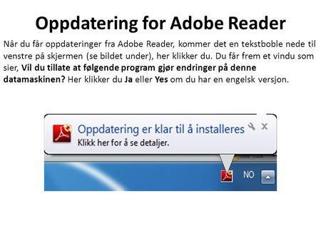 Oppdatering for Adobe Reader Når du får oppdateringer fra Adobe Reader, kommer det en tekstboble nede til venstre på skjermen (se bildet under), her klikker.